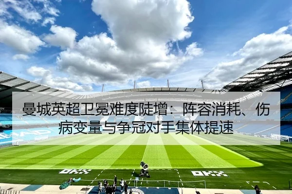 曼城英超卫冕难度陡增：阵容消耗、伤病变量与争冠对手集体提速