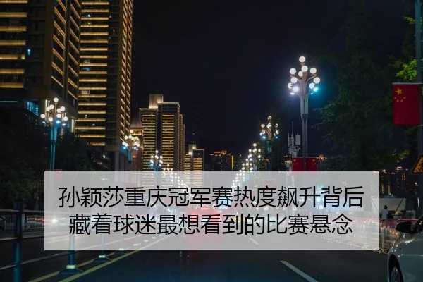 孙颖莎重庆冠军赛热度飙升背后 藏着球迷最想看到的比赛悬念